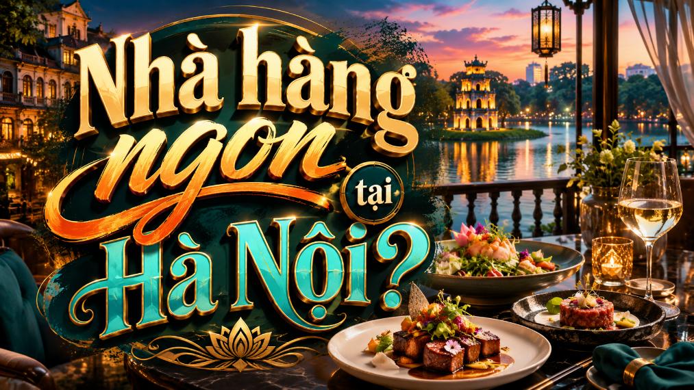Nhà hàng ngon tại Hà Nội? Gợi ý lựa chọn theo nhu cầu